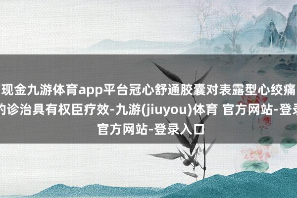 现金九游体育app平台冠心舒通胶囊对表露型心绞痛患者的诊治具有权臣疗效-九游(jiuyou)体育 官方网站-登录入口