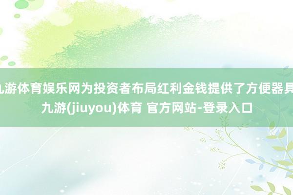 九游体育娱乐网为投资者布局红利金钱提供了方便器具-九游(jiuyou)体育 官方网站-登录入口