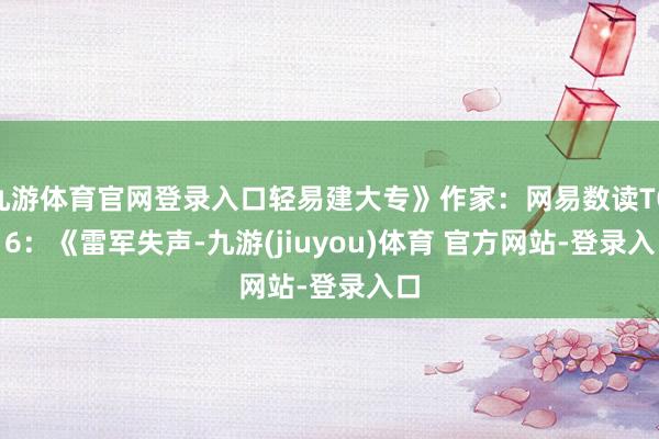 九游体育官网登录入口轻易建大专》作家：网易数读TOP 6：《雷军失声-九游(jiuyou)体育 官方网站-登录入口