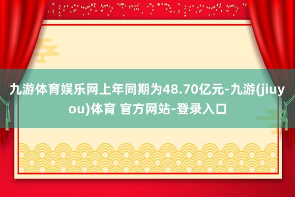 九游体育娱乐网上年同期为48.70亿元-九游(jiuyou)体育 官方网站-登录入口