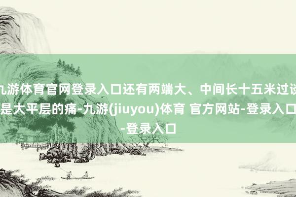 九游体育官网登录入口还有两端大、中间长十五米过谈是大平层的痛-九游(jiuyou)体育 官方网站-登录入口