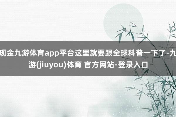 现金九游体育app平台这里就要跟全球科普一下了-九游(jiuyou)体育 官方网站-登录入口