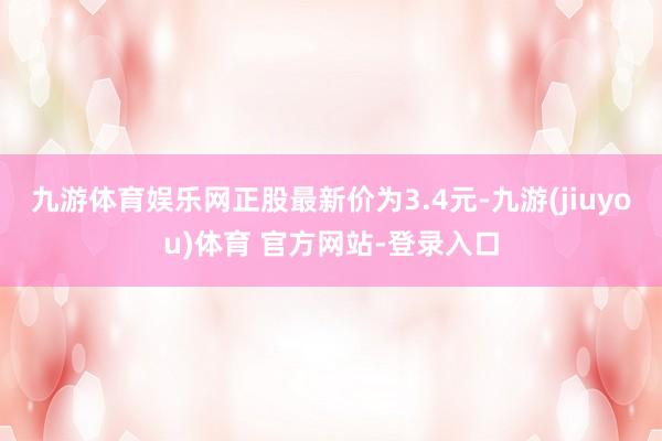 九游体育娱乐网正股最新价为3.4元-九游(jiuyou)体育 官方网站-登录入口