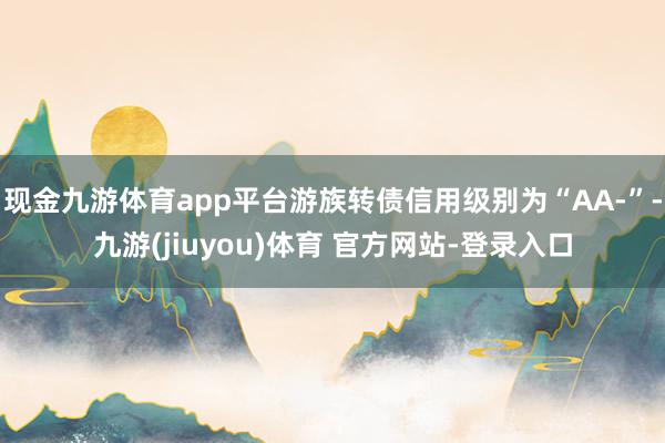 现金九游体育app平台游族转债信用级别为“AA-”-九游(jiuyou)体育 官方网站-登录入口