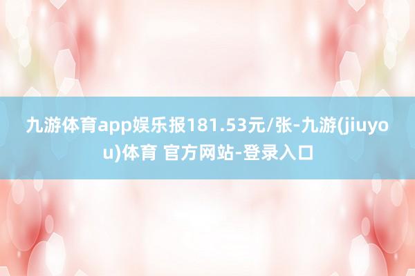 九游体育app娱乐报181.53元/张-九游(jiuyou)体育 官方网站-登录入口