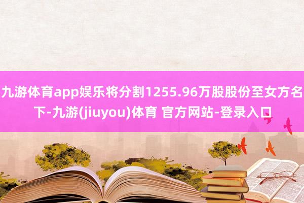 九游体育app娱乐将分割1255.96万股股份至女方名下-九游(jiuyou)体育 官方网站-登录入口